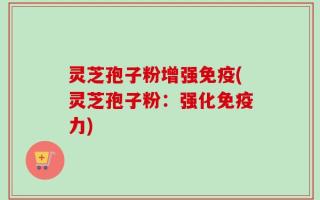 灵芝孢子粉增强免疫(灵芝孢子粉：强化免疫力)