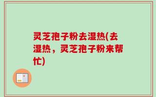 灵芝孢子粉去湿热(去湿热，灵芝孢子粉来帮忙)