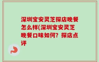 深圳宝安灵芝探店晚餐怎么样(深圳宝安灵芝晚餐口味如何？探店点评