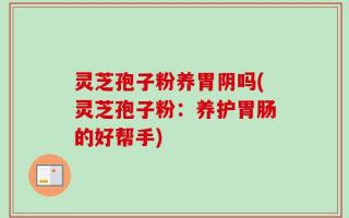 灵芝孢子粉养胃阴吗(灵芝孢子粉：养护胃肠的好帮手)