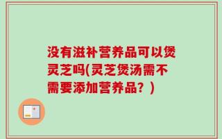 没有滋补营养品可以煲灵芝吗(灵芝煲汤需不需要添加营养品？)