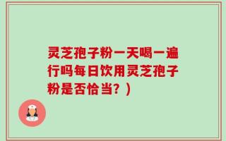 灵芝孢子粉一天喝一遍行吗每日饮用灵芝孢子粉是否恰当？)