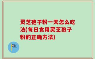 灵芝孢子粉一天怎么吃法(每日食用灵芝孢子粉的正确方法)