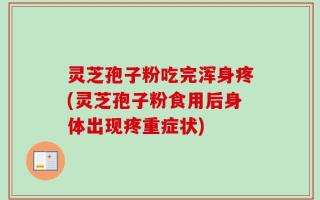 灵芝孢子粉吃完浑身疼(灵芝孢子粉食用后身体出现疼重症状)