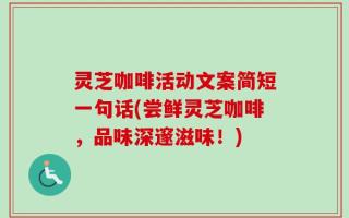 灵芝咖啡活动文案简短一句话(尝鲜灵芝咖啡，品味深邃滋味！)