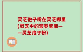 灵芝孢子粉在灵芝哪里(灵芝中的营养宝库——灵芝孢子粉)
