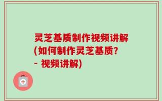 灵芝基质制作视频讲解(如何制作灵芝基质？- 视频讲解)