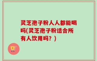灵芝孢子粉人人都能喝吗(灵芝孢子粉适合所有人饮用吗？)