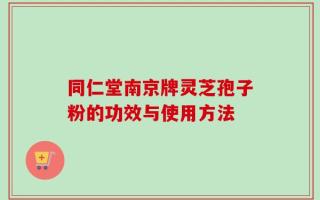 同仁堂南京牌灵芝孢子粉的功效与使用方法