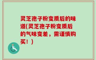 灵芝孢子粉变质后的味道(灵芝孢子粉变质后的气味变差，需谨慎购买！)