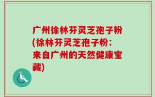 广州徐林芬灵芝孢子粉(徐林芬灵芝孢子粉：来自广州的天然健康宝藏)