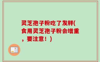 灵芝孢子粉吃了发胖(食用灵芝孢子粉会增重，要注意！)