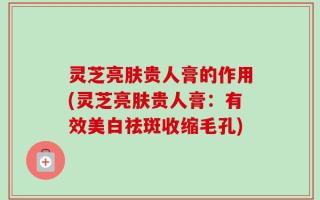 灵芝亮肤贵人膏的作用(灵芝亮肤贵人膏：有效美白祛斑收缩毛孔)