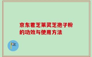 京东君芝莱灵芝孢子粉的功效与使用方法