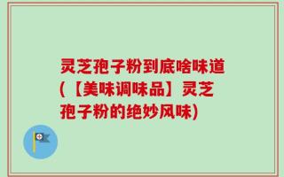 灵芝孢子粉到底啥味道(【美味调味品】灵芝孢子粉的绝妙风味)
