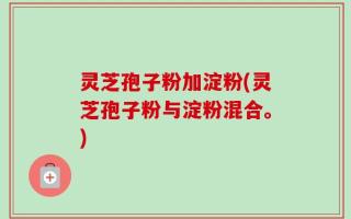 灵芝孢子粉加淀粉(灵芝孢子粉与淀粉混合。)