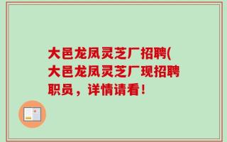 大邑龙凤灵芝厂招聘(大邑龙凤灵芝厂现招聘职员，详情请看！