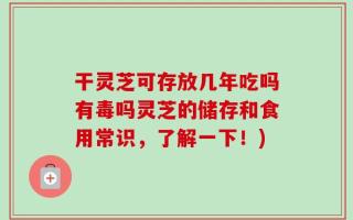 干灵芝可存放几年吃吗有毒吗灵芝的储存和食用常识，了解一下！)