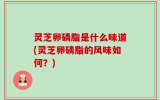 灵芝卵磷脂是什么味道(灵芝卵磷脂的风味如何？)
