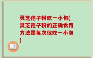 灵芝孢子粉吃一小包(灵芝孢子粉的正确食用方法是每次仅吃一小包)