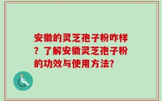 安徽的灵芝孢子粉咋样？了解安徽灵芝孢子粉的功效与使用方法？