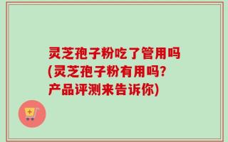灵芝孢子粉吃了管用吗(灵芝孢子粉有用吗？产品评测来告诉你)