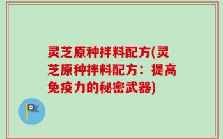 灵芝原种拌料配方(灵芝原种拌料配方：提高免疫力的秘密武器)
