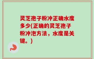 灵芝孢子粉冲正确水度多少(正确的灵芝孢子粉冲泡方法，水度是关键。)