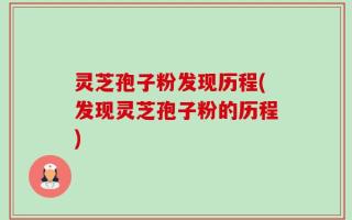 灵芝孢子粉发现历程(发现灵芝孢子粉的历程)