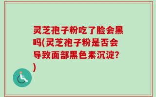 灵芝孢子粉吃了脸会黑吗(灵芝孢子粉是否会导致面部黑色素沉淀？)