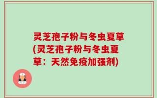 灵芝孢子粉与冬虫夏草(灵芝孢子粉与冬虫夏草：天然免疫加强剂)