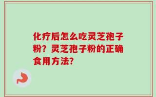 化疗后怎么吃灵芝孢子粉？灵芝孢子粉的正确食用方法？