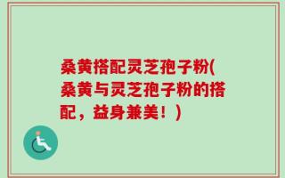 桑黄搭配灵芝孢子粉(桑黄与灵芝孢子粉的搭配，益身兼美！)