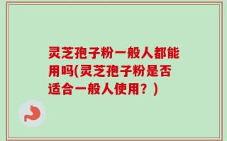 灵芝孢子粉一般人都能用吗(灵芝孢子粉是否适合一般人使用？)