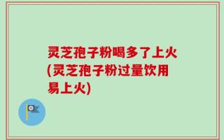 灵芝孢子粉喝多了上火(灵芝孢子粉过量饮用易上火)