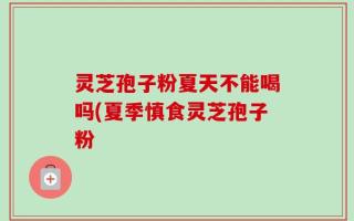 灵芝孢子粉夏天不能喝吗(夏季慎食灵芝孢子粉