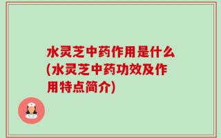 水灵芝中药作用是什么(水灵芝中药功效及作用特点简介)