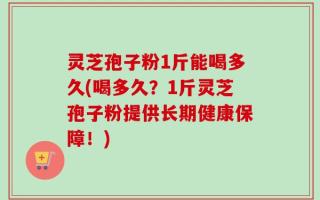 灵芝孢子粉1斤能喝多久(喝多久？1斤灵芝孢子粉提供长期健康保障！)