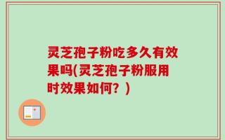 灵芝孢子粉吃多久有效果吗(灵芝孢子粉服用时效果如何？)