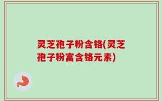 灵芝孢子粉含铬(灵芝孢子粉富含铬元素)