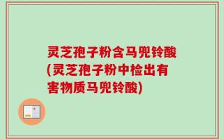 灵芝孢子粉含马兜铃酸(灵芝孢子粉中检出有害物质马兜铃酸)