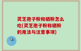 灵芝孢子粉和硒粉怎么吃(灵芝孢子粉和硒粉的用法与注意事项)