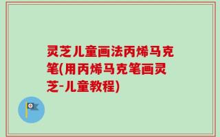 灵芝儿童画法丙烯马克笔(用丙烯马克笔画灵芝-儿童教程)
