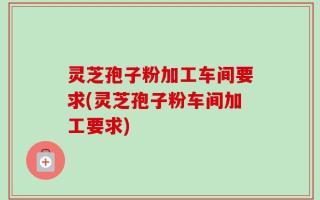 灵芝孢子粉加工车间要求(灵芝孢子粉车间加工要求)