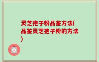灵芝孢子粉品鉴方法(品鉴灵芝孢子粉的方法)