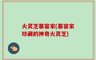 火灵芝慕容家(慕容家珍藏的神奇火灵芝)
