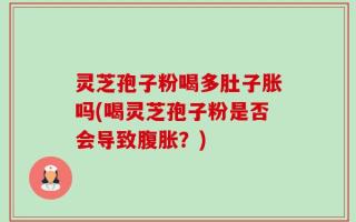 灵芝孢子粉喝多肚子胀吗(喝灵芝孢子粉是否会导致腹胀？)