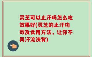 灵芝可以止汗吗怎么吃效果好(灵芝的止汗功效及食用方法，让你不再汗流浃背)