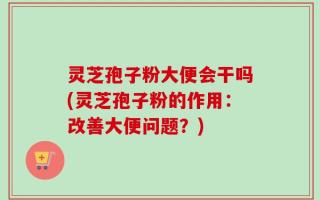 灵芝孢子粉大便会干吗(灵芝孢子粉的作用：改善大便问题？)