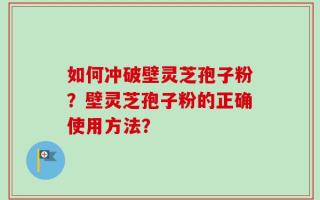 如何冲破壁灵芝孢子粉？壁灵芝孢子粉的正确使用方法？